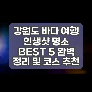 강원도 바다 여행 인생샷 명소 BEST 5 완벽 정리 및 코스 추천