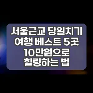 서울근교 당일치기 여행 베스트 5곳 10만원으로 힐링하는 법 썸네일