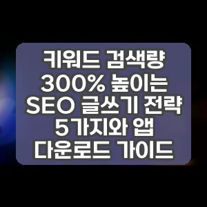 키워드 검색량 300% 높이는 SEO 글쓰기 전략 5가지와 앱 다운로드 가이드