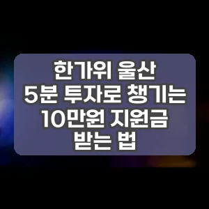 한가위 울산 | 5분 투자로 챙기는 10만원 지원금 받는 법