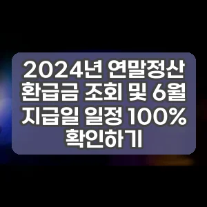 2024년 연말정산 환급금 조회 및 6월 지급일 일정 100% 확인하기