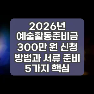 2026년 예술활동준비금 300만 원 신청 방법과 서류 준비 5가지 핵심