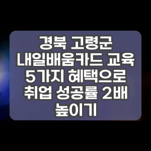 경북 고령군 내일배움카드 교육 5가지 혜택으로 취업 성공률 2배 높이기