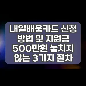 내일배움카드 신청 방법 및 지원금 500만원 놓치지 않는 3가지 절차
